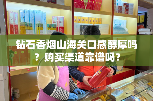 钻石香烟山海关口感醇厚吗？购买渠道靠谱吗？