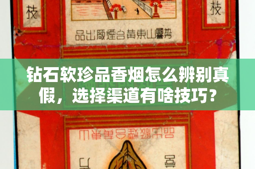 钻石软珍品香烟怎么辨别真假，选择渠道有啥技巧？